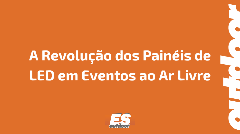 A Revolu&ccedil;&atilde;o dos Pain&eacute;is de LED em Eventos ao Ar Livre